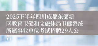 2025下半年四川成都东部新区教育卫健和文旅体局卫健系统所属事业单位考试招聘29人公告