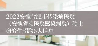 2022安徽合肥市传染病医院（安徽省立医院感染病院）硕士研究生招聘5人信息