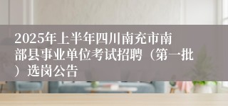 2025年上半年四川南充市南部县事业单位考试招聘（第一批）选岗公告