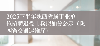 2025下半年陕西省属事业单位招聘退役士兵拟加分公示（陕西省交通运输厅）