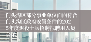 门头沟区部分事业单位面向符合门头沟区政府安置条件的2025年度退役士兵招聘拟聘用人员公示