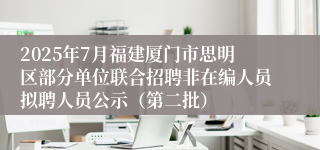 2025年7月福建厦门市思明区部分单位联合招聘非在编人员拟聘人员公示（第二批）