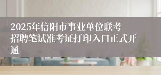 2025年信阳市事业单位联考招聘笔试准考证打印入口正式开通
