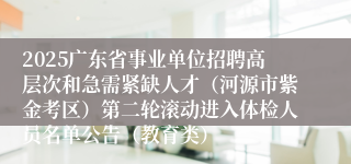 2025广东省事业单位招聘高层次和急需紧缺人才（河源市紫金考区）第二轮滚动进入体检人员名单公告（教育类）