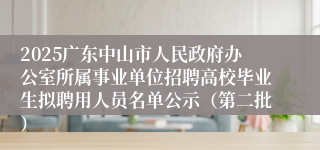 2025广东中山市人民政府办公室所属事业单位招聘高校毕业生拟聘用人员名单公示（第二批）