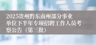 2025贵州黔东南州部分事业单位下半年专项招聘工作人员考察公告（第三批）