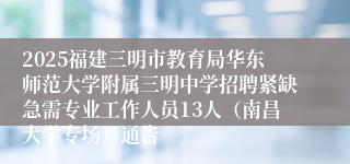 2025福建三明市教育局华东师范大学附属三明中学招聘紧缺急需专业工作人员13人（南昌大学专场）通告