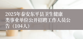 2025年泰安东平县卫生健康类事业单位公开招聘工作人员公告（104人）