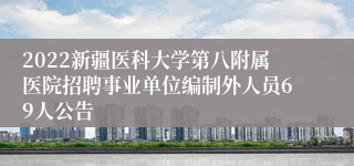 2022新疆医科大学第八附属医院招聘事业单位编制外人员69人公告