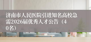 济南市人民医院引进知名高校急需2026届优秀人才公告（40名）
