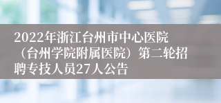 2022年浙江台州市中心医院（台州学院附属医院）第二轮招聘专技人员27人公告