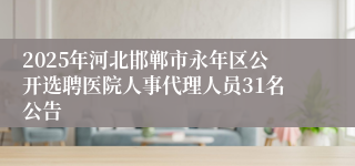 2025年河北邯郸市永年区公开选聘医院人事代理人员31名公告