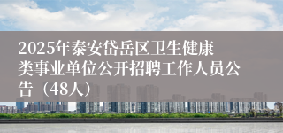2025年泰安岱岳区卫生健康类事业单位公开招聘工作人员公告（48人）