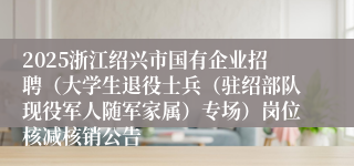 2025浙江绍兴市国有企业招聘（大学生退役士兵（驻绍部队现役军人随军家属）专场）岗位核减核销公告