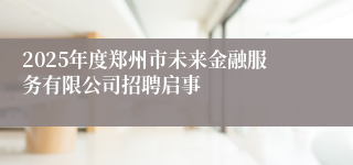 2025年度郑州市未来金融服务有限公司招聘启事