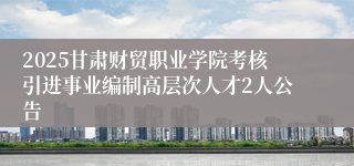 2025甘肃财贸职业学院考核引进事业编制高层次人才2人公告