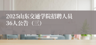 2025山东交通学院招聘人员36人公告（三）