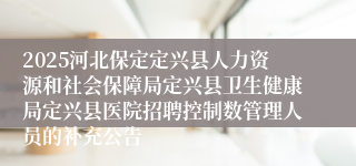 2025河北保定定兴县人力资源和社会保障局定兴县卫生健康局定兴县医院招聘控制数管理人员的补充公告