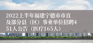 2022上半年福建宁德市市直及部分县（区）事业单位招聘451人公告（医疗165人）