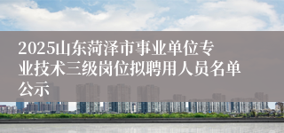 2025山东菏泽市事业单位专业技术三级岗位拟聘用人员名单公示