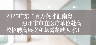 2025广东“百万英才汇南粤”――惠州市市直医疗单位赴高校招聘高层次和急需紧缺人才33人公告