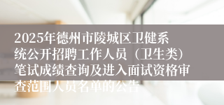 2025年德州市陵城区卫健系统公开招聘工作人员（卫生类）笔试成绩查询及进入面试资格审查范围人员名单的公告