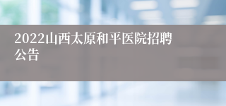 2022山西太原和平医院招聘公告