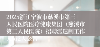 2025浙江宁波市慈溪市第三人民医院医疗健康集团（慈溪市第三人民医院）招聘派遣制工作人员2人公告
