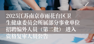 2025江苏南京市雨花台区卫生健康委员会所属部分事业单位招聘编外人员（第二批） 进入资格复审人员公告