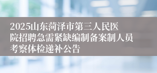 2025山东菏泽市第三人民医院招聘急需紧缺编制备案制人员考察体检递补公告