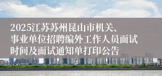 2025江苏苏州昆山市机关、事业单位招聘编外工作人员面试时间及面试通知单打印公告