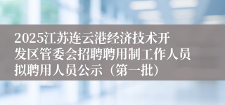 2025江苏连云港经济技术开发区管委会招聘聘用制工作人员拟聘用人员公示（第一批）