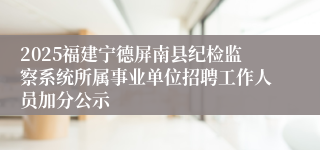 2025福建宁德屏南县纪检监察系统所属事业单位招聘工作人员加分公示