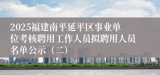 2025福建南平延平区事业单位考核聘用工作人员拟聘用人员名单公示（二）