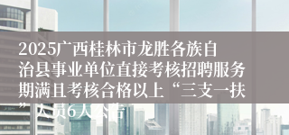 2025广西桂林市龙胜各族自治县事业单位直接考核招聘服务期满且考核合格以上“三支一扶”人员6人公告