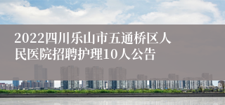 2022四川乐山市五通桥区人民医院招聘护理10人公告