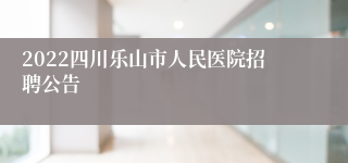 2022四川乐山市人民医院招聘公告