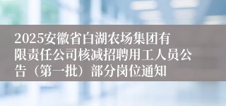 2025安徽省白湖农场集团有限责任公司核减招聘用工人员公告（第一批）部分岗位通知