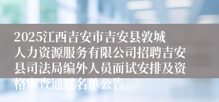 2025江西吉安市吉安县敦城人力资源服务有限公司招聘吉安县司法局编外人员面试安排及资格审查通过名单公告