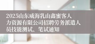 2025山东威海乳山鑫蜜客人力资源有限公司招聘劳务派遣人员技能测试、笔试通知