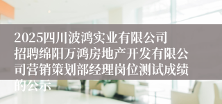 2025四川波鸿实业有限公司招聘绵阳万鸿房地产开发有限公司营销策划部经理岗位测试成绩的公示