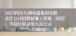 2025四川九洲电器集团有限责任公司招聘射频工程师（校招）等岗位拟录用人员公示