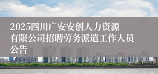 2025四川广安安创人力资源有限公司招聘劳务派遣工作人员公告