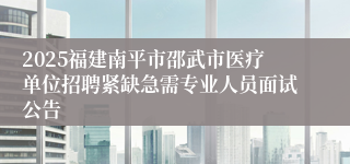 2025福建南平市邵武市医疗单位招聘紧缺急需专业人员面试公告