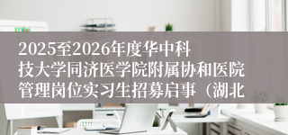2025至2026年度华中科技大学同济医学院附属协和医院管理岗位实习生招募启事（湖北）