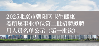 2025北京市朝阳区卫生健康委所属事业单位第二批招聘拟聘用人员名单公示（第一批次）