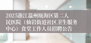 2025浙江温州瓯海区第二人民医院（仙岩街道社区卫生服务中心）食堂工作人员招聘公告