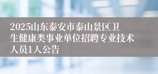 2025山东泰安市泰山景区卫生健康类事业单位招聘专业技术人员1人公告