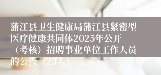 蒲江县卫生健康局蒲江县紧密型医疗健康共同体2025年公开（考核）招聘事业单位工作人员的公告（23人）