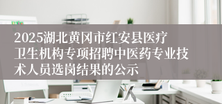 2025湖北黄冈市红安县医疗卫生机构专项招聘中医药专业技术人员选岗结果的公示